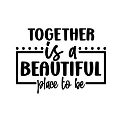 together is a beautiful place to be