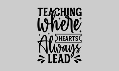 Teaching Where Hearts Always Lead - Teacher T-Shirt Design, Student Quotes, Hand drawn lettering Conceptual Handwritten Phrase T Shirt Calligraphic Design.
