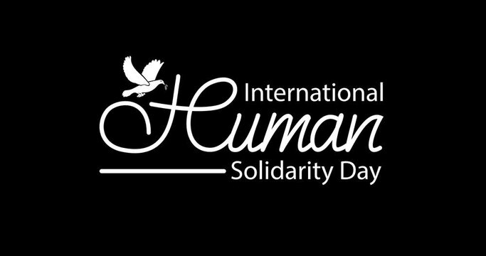 International Human Solidarity Day text animation with Alpha channel. Great for needed to combat poverty and starvation, conflict, and environmental degradation causing climate change through campaign