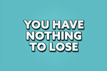 You have nothing to lose. A Illustration with white text isolated on light green background.