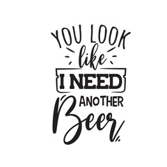 You Look Like I Need Another Beer. Vector Design on White Background