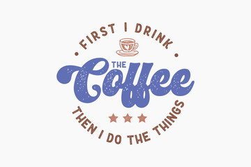  First I Drink the Coffee Then I Do the Things SVG Coffee Typography T shirt design