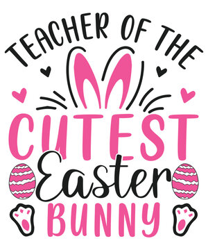 Teacher of the cutest easter bunny,happy easter cute bunny eggs svg