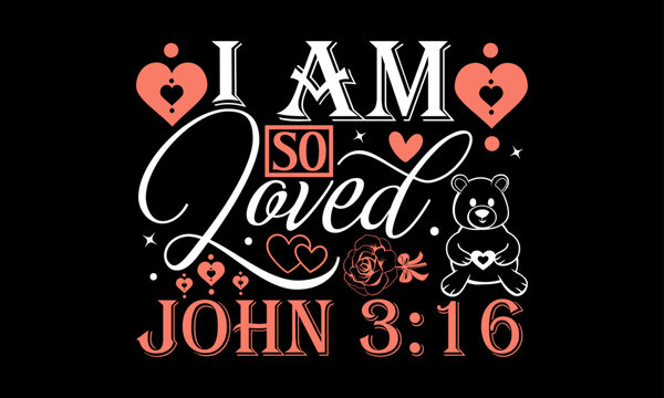 I Am So Loved John 3:16 - Valentines Day T-Shirt Design, Hand Drawn Lettering And Calligraphy, Used For Prints On Bags, Poster, Banner, Flyer And Mug, Pillows.