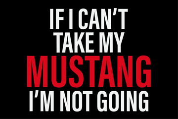 If I Can't Take My Mustang I'm Not Going T-Shirt Design