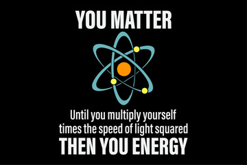 You Matter You Energy Funny Physicist Physics Lover T-Shirt Design
