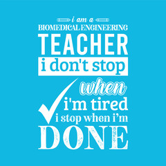 I am a Biomedical Engineering Teacher i don’t stop when i am tired i stop when i am done. Vector Illustration quote. Science Teacher t shirt design. For t shirt lettering, typography, print, gift card