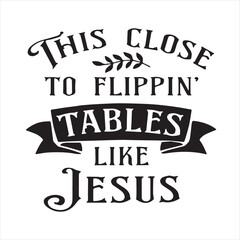 this close to flippin tables like jesus background inspirational positive quotes, motivational, typography, lettering design