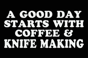 A Good Day Starts with Coffee And Knife Making -Knife Maker T-Shirt Design