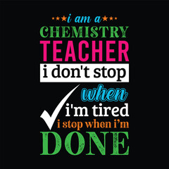 I am a Chemistry Teacher i don’t stop when i am tired i stop when i am done. Vector Illustration quote. Science Teacher t shirt design. For t shirt lettering, typography, print, gift card, label, POD