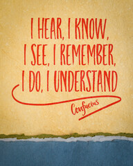I hear, I know. I see, I remember, I do, I understand. - Confucius quote on a art paper,...