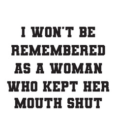 I Won't Be Remembered As A Woman Who Kept Her Mouth Shut svg, Womens Empowerment svg, Instant Download,I Won't Be Remembered as a Woman Who Kept Her Mouth Shut, SVG, Funny Sarcastic Quote, Transparent