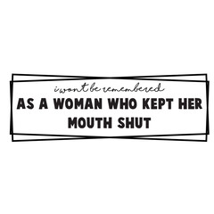 I Won't Be Remembered As A Woman Who Kept Her Mouth Shut svg, Womens Empowerment svg, Instant Download,I Won't Be Remembered as a Woman Who Kept Her Mouth Shut, SVG, Funny Sarcastic Quote, Transparent