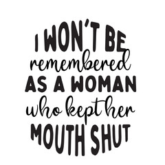 I Won't Be Remembered As A Woman Who Kept Her Mouth Shut svg, Womens Empowerment svg, Instant Download,I Won't Be Remembered as a Woman Who Kept Her Mouth Shut, SVG, Funny Sarcastic Quote, Transparent