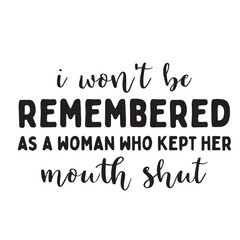 I Won't Be Remembered As A Woman Who Kept Her Mouth Shut svg, Womens Empowerment svg, Instant Download,I Won't Be Remembered as a Woman Who Kept Her Mouth Shut, SVG, Funny Sarcastic Quote, Transparent