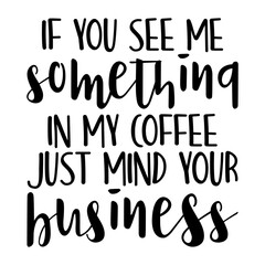 If You See Me Something In My Coffee Just Mind Your Business Svg