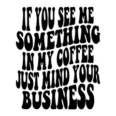 If You See Me Something In My Coffee Just Mind Your Business Svg