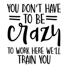 You Don't Have To Be Crazy To Work Here We'll Train You Svg