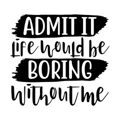Admit It Life Would Be Boring Without Me Svg