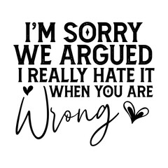 I'm Sorry We Argued I Really Hate It When You Are Wrong