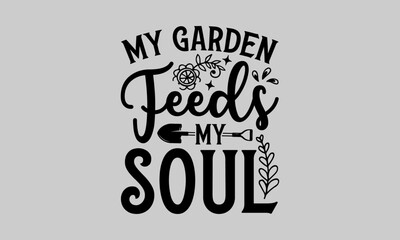 My garden feeds my soul - Gardening T-Shirt Design, Dream Quote, Conceptual Handwritten Phrase T Shirt Calligraphic Design, Inscription For Invitation And Greeting Card, Prints And Posters.