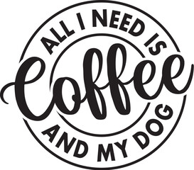All I Need is Coffee and My Dog 