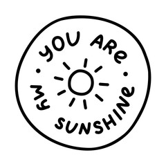 You are my sunshine. Handwritten lettering phrase about love for others, motivation for yourself. Cute inspirational and compliment quote in bubble. Doodle typography for sticker, poster, print