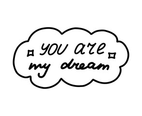 You are my dream. Handwritten lettering phrase about love for others, motivation for yourself. Cute inspirational and compliment quote in speech bubble. Doodle typography for sticker, poster, print.