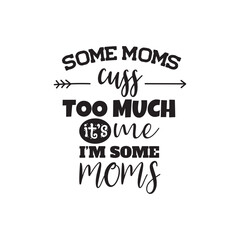 Some Moms Cuss Too Much It's Me I'm Some Moms. Vector Design on White Background