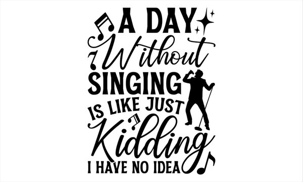 Naklejki A Day Without Singing Is Like Just Kidding I Have No Idea - Singer T Shirt Design, Hand drawn lettering phrase, Cutting and Silhouette, card, Typography Vector illustration for poster, banner, flyer a