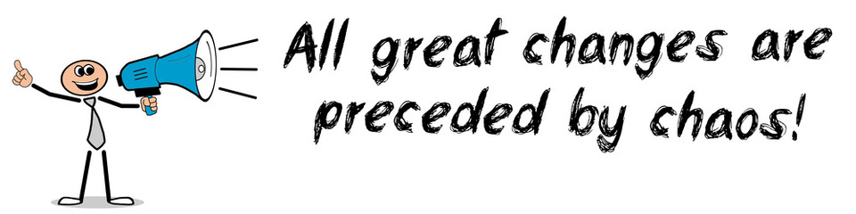 All great changes are preceded by chaos!