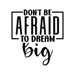 don't be afraid to dream big