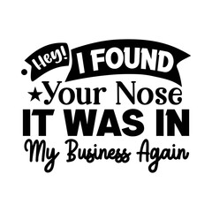 Hey! I Found Your Nose It Was In My Business Again