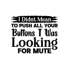 I Didnt Mean To Push All Your Buttons I Was Looking For Mute