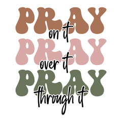 PRAY ON IT PRAY OVER IT PRAY THROUGH IT   CHRISTIAN T-SHIRT DESIGN,