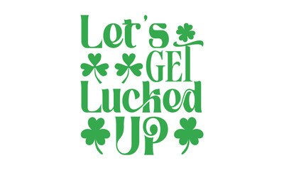 Let&rsquo;s Get Lucked Up - St. Patrick&rsquo;s Day T shirt Design, Handmade calligraphy vector illustration, Conceptual handwritten phrase calligraphic, Cutting Cricut and Silhouette, EPS 10
