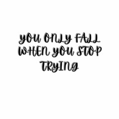 YOU ONLY FALL WHEN YOU STOP TRYING.