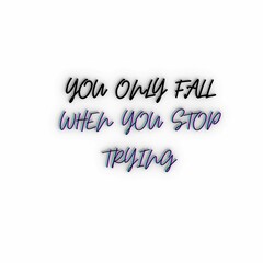 YOU ONLY FALL
 WHEN YOU STOP TRYING