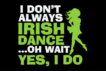 I Don't Always Irish Dance Yes I Do St Patrick's Day Dancer Girl Shirt Design