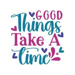 Good Things Take A Time