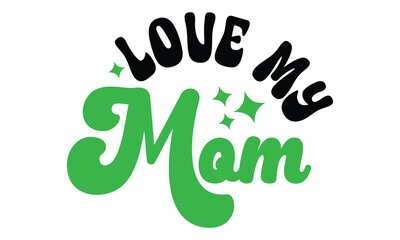 Love My Mom, MOM SVG And T-Shirt Design EPS File.