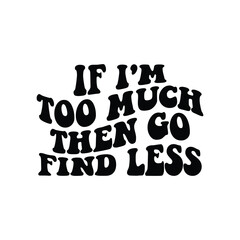 If I'm Too Much Then Go Find Less