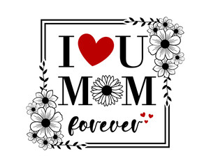 I Love You Mom Forever Quote With Floral Frame, Mothers Day Sign For Print T shirt, Mug, Farmhouse, Bedroom Decoration Design Vector