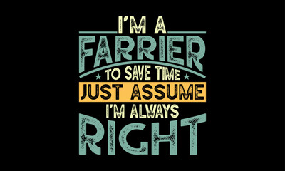 I’m a farrier to save time just assume I’m always right - Farrier T-Shirt Design, Hand drawn lettering phrase, Isolated on Black background, For the design of postcards, cups, card, posters.