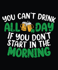 You Can't Drink All Day If You Don't Start In The Morning T-Shirt, Saint Patrick's Day Shirt Print Template