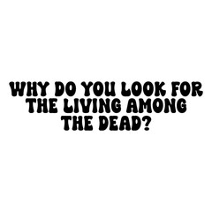 Why Do You Look For The Living Among The Dead