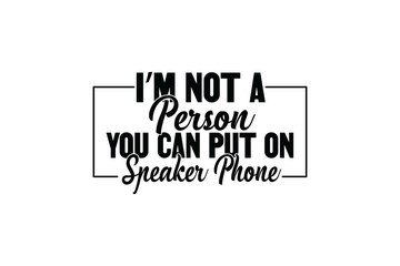 IM NOT A PERSON YOU CAN PUT ON SPEAKER