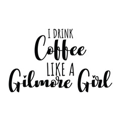 I Drink Coffee Like A Gilmore Girl Vector Design on White Background