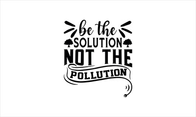 be the solution not the pollution - Tree Day SVG Design, Handmade calligraphy vector illustration, Illustration for prints on t-shirt and bags, posters, EPS 10