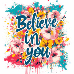Hand drawn lettering - Believe in you. A  bright drawing on a white background with flowers and colorful spots. is ideal for wallpapers, posters, cards, prints on covers, phone cases, bags